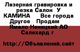 Лазерная гравировка и резка Салон “У КАМИНА“  - Все города Другое » Продам   . Ямало-Ненецкий АО,Салехард г.